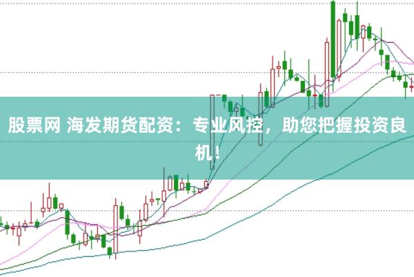 股票网 海发期货配资：专业风控，助您把握投资良机！