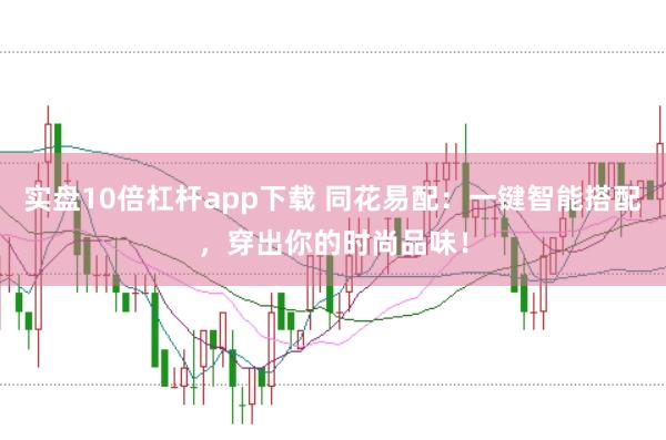 实盘10倍杠杆app下载 同花易配：一键智能搭配，穿出你的时尚品味！