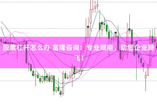股票杠杆怎么办 富隆咨询：专业赋能，助您企业腾飞！
