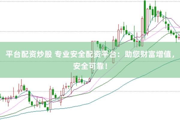 平台配资炒股 专业安全配资平台：助您财富增值，安全可靠！