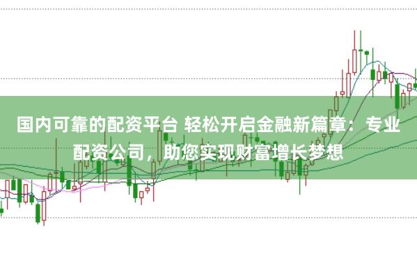 国内可靠的配资平台 轻松开启金融新篇章：专业配资公司，助您实现财富增长梦想