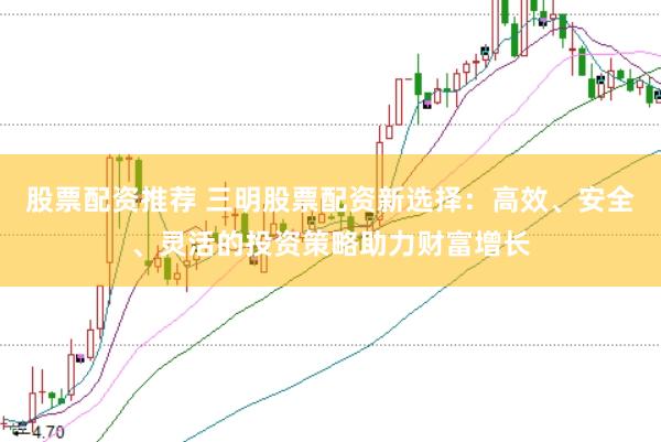 股票配资推荐 三明股票配资新选择：高效、安全、灵活的投资策略助力财富增长