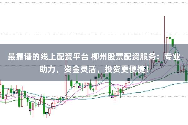 最靠谱的线上配资平台 柳州股票配资服务：专业助力，资金灵活，投资更便捷！