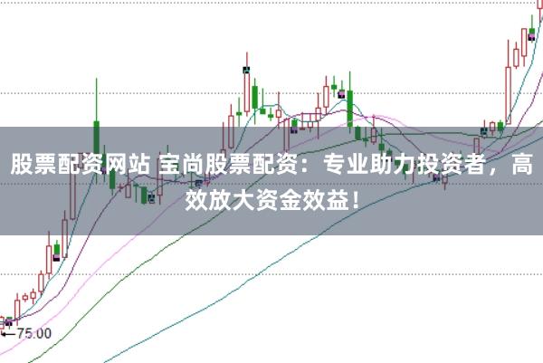 股票配资网站 宝尚股票配资：专业助力投资者，高效放大资金效益！