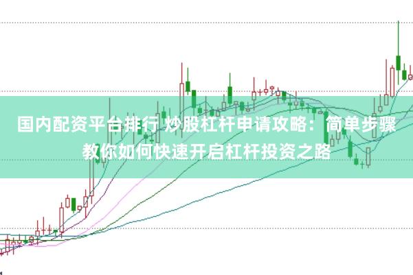 国内配资平台排行 炒股杠杆申请攻略：简单步骤教你如何快速开启杠杆投资之路
