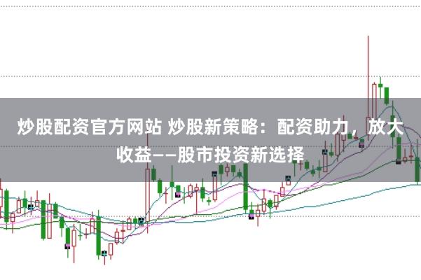 炒股配资官方网站 炒股新策略：配资助力，放大收益——股市投资新选择