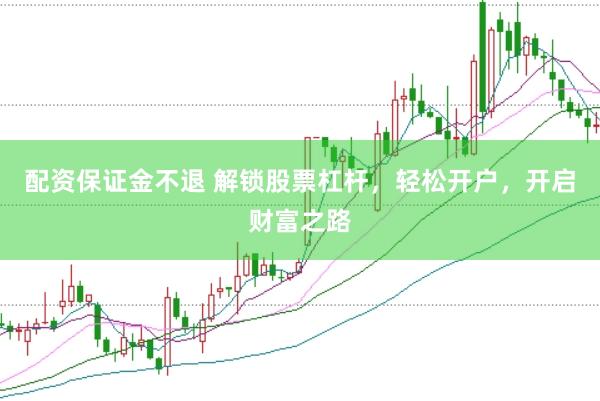 配资保证金不退 解锁股票杠杆，轻松开户，开启财富之路