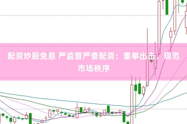 配资炒股免息 严监管严查配资：重拳出击，规范市场秩序