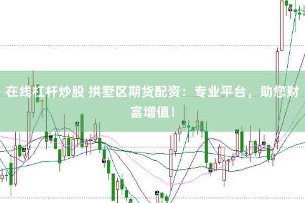 在线杠杆炒股 拱墅区期货配资：专业平台，助您财富增值！