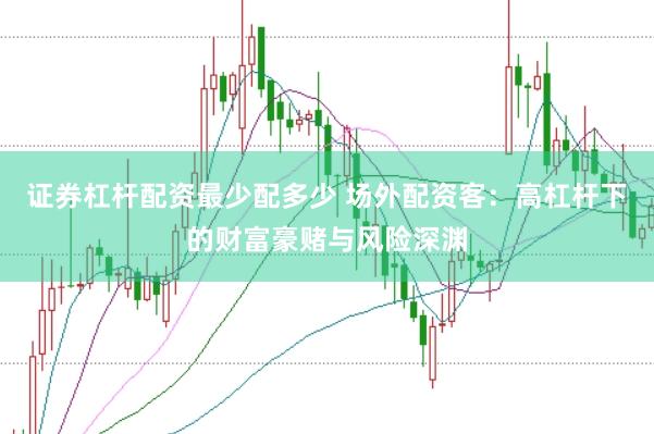 证券杠杆配资最少配多少 场外配资客：高杠杆下的财富豪赌与风险深渊