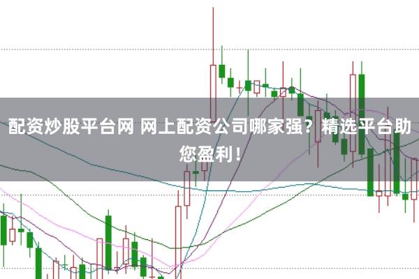 配资炒股平台网 网上配资公司哪家强？精选平台助您盈利！