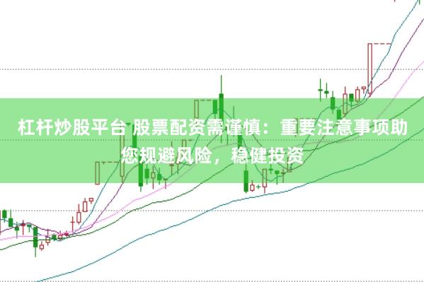 杠杆炒股平台 股票配资需谨慎：重要注意事项助您规避风险，稳健投资