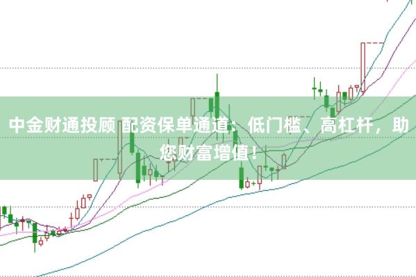 中金财通投顾 配资保单通道：低门槛、高杠杆，助您财富增值！