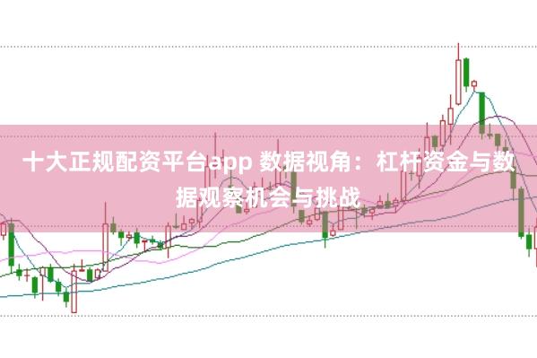 十大正规配资平台app 数据视角：杠杆资金与数据观察机会与挑战