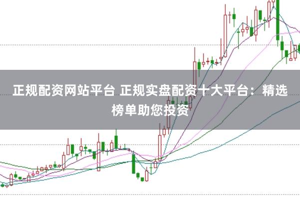 正规配资网站平台 正规实盘配资十大平台：精选榜单助您投资