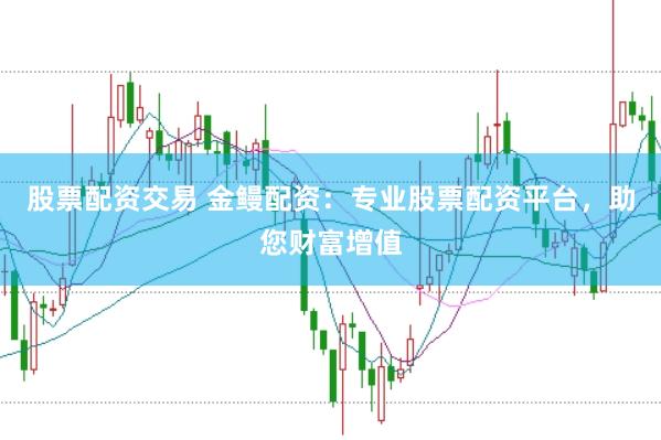 股票配资交易 金鳗配资：专业股票配资平台，助您财富增值