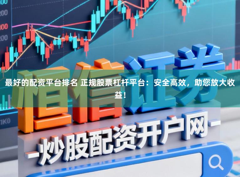 最好的配资平台排名 正规股票杠杆平台：安全高效，助您放大收益！