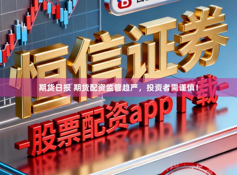 期货日报 期货配资监管趋严，投资者需谨慎！