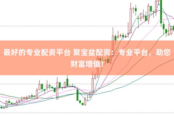 最好的专业配资平台 聚宝盆配资：专业平台，助您财富增值！