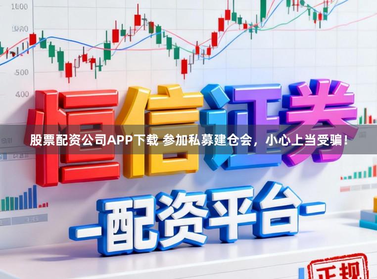 股票配资公司APP下载 参加私募建仓会，小心上当受骗！