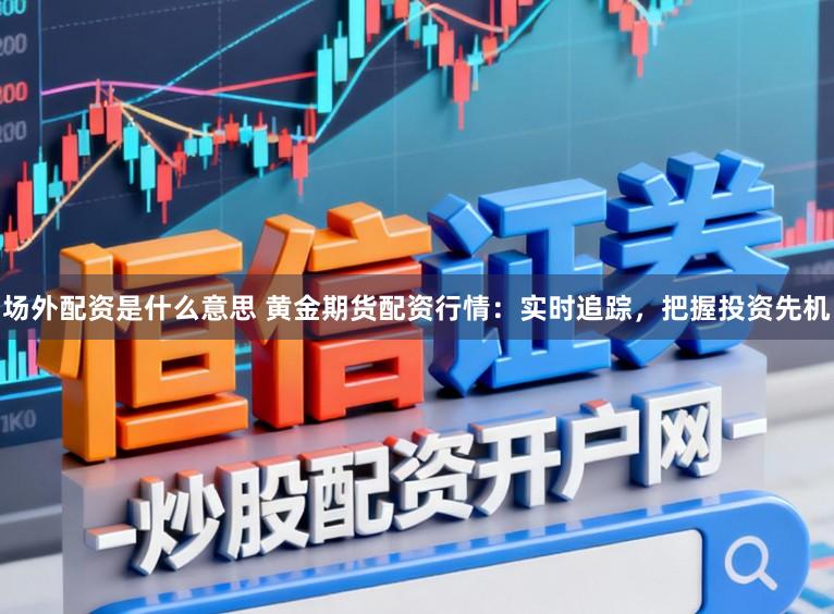 场外配资是什么意思 黄金期货配资行情：实时追踪，把握投资先机