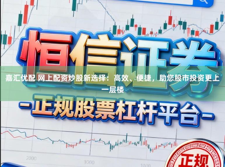 嘉汇优配 网上配资炒股新选择：高效、便捷，助您股市投资更上一层楼