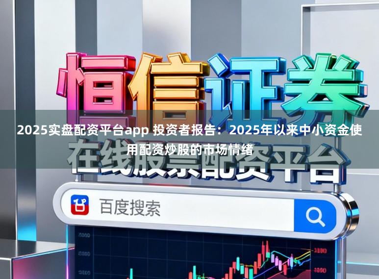2025实盘配资平台app 投资者报告：2025年以来中小资金使用配资炒股的市场情绪