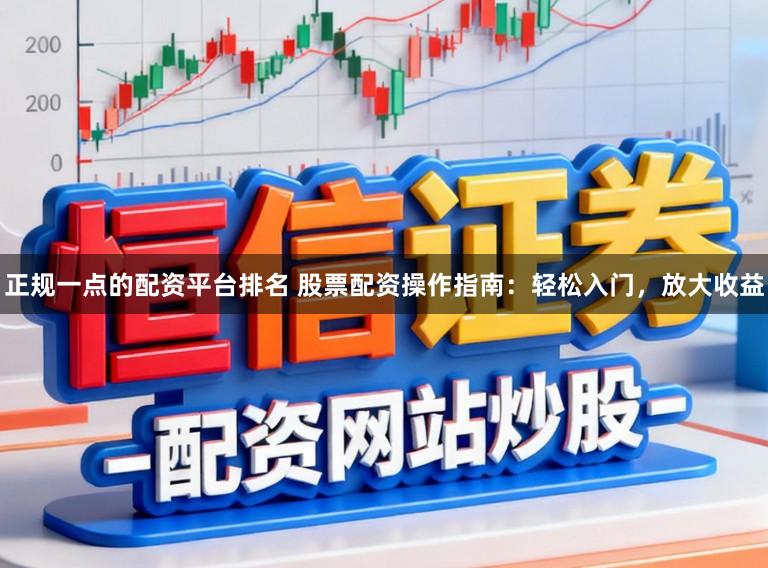 正规一点的配资平台排名 股票配资操作指南：轻松入门，放大收益