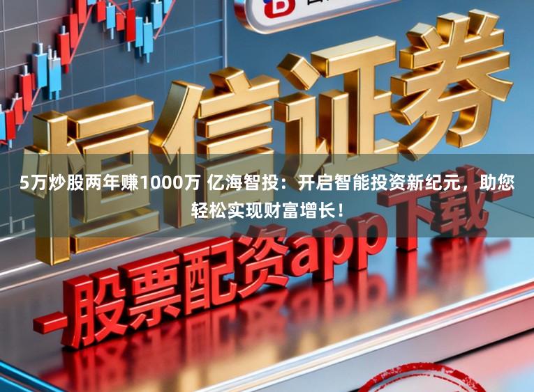 5万炒股两年赚1000万 亿海智投：开启智能投资新纪元，助您轻松实现财富增长！