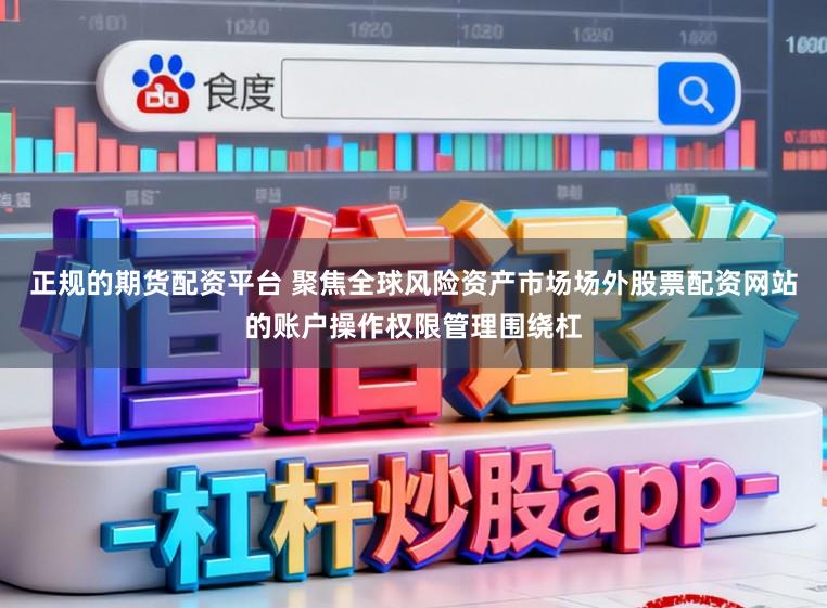 正规的期货配资平台 聚焦全球风险资产市场场外股票配资网站的账户操作权限管理围绕杠