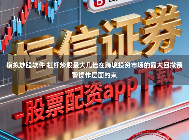 模拟炒股软件 杠杆炒股最大几倍在跨境投资市场的最大回撤预警操作层面约束