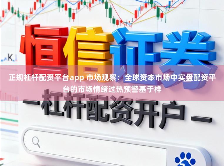 正规杠杆配资平台app 市场观察：全球资本市场中实盘配资平台的市场情绪过热预警基于样