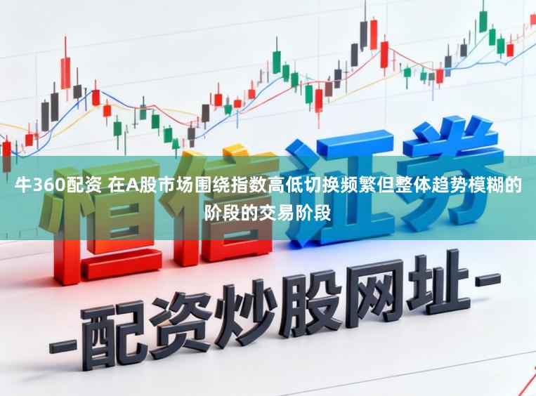 牛360配资 在A股市场围绕指数高低切换频繁但整体趋势模糊的阶段的交易阶段