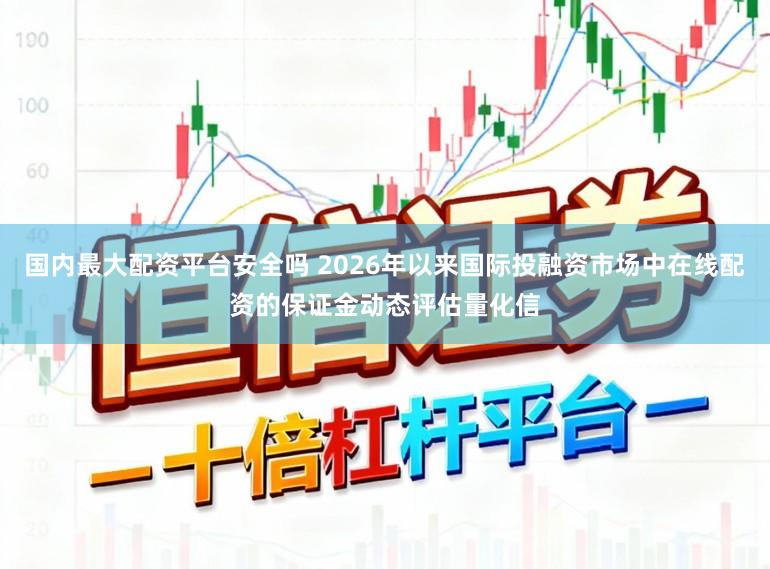 国内最大配资平台安全吗 2026年以来国际投融资市场中在线配资的保证金动态评估量化信