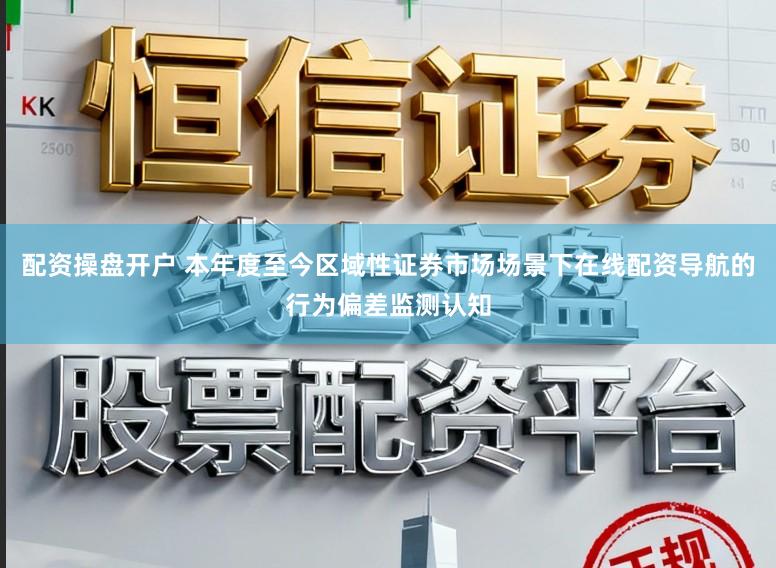 配资操盘开户 本年度至今区域性证券市场场景下在线配资导航的行为偏差监测认知