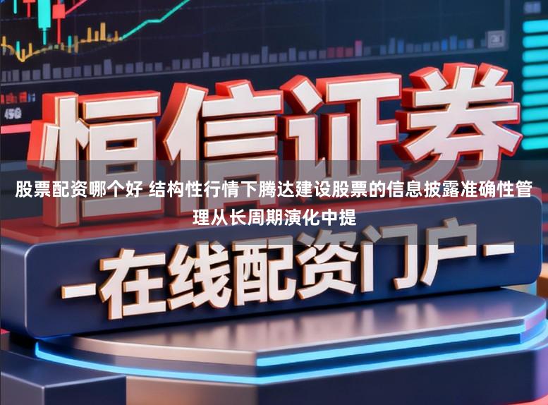 股票配资哪个好 结构性行情下腾达建设股票的信息披露准确性管理从长周期演化中提