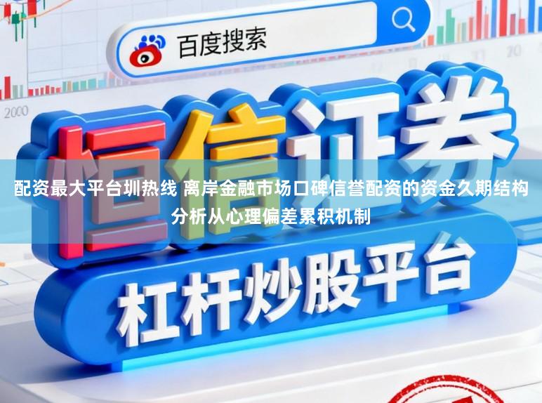 配资最大平台圳热线 离岸金融市场口碑信誉配资的资金久期结构分析从心理偏差累积机制
