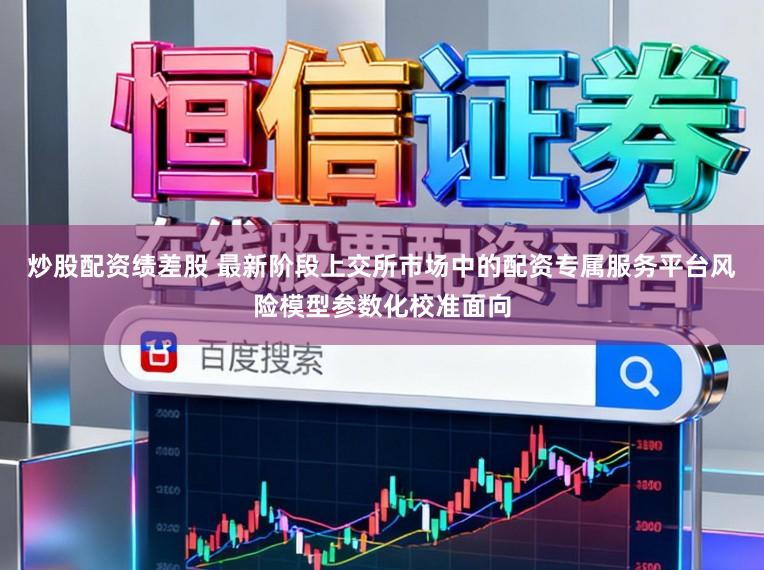 炒股配资绩差股 最新阶段上交所市场中的配资专属服务平台风险模型参数化校准面向