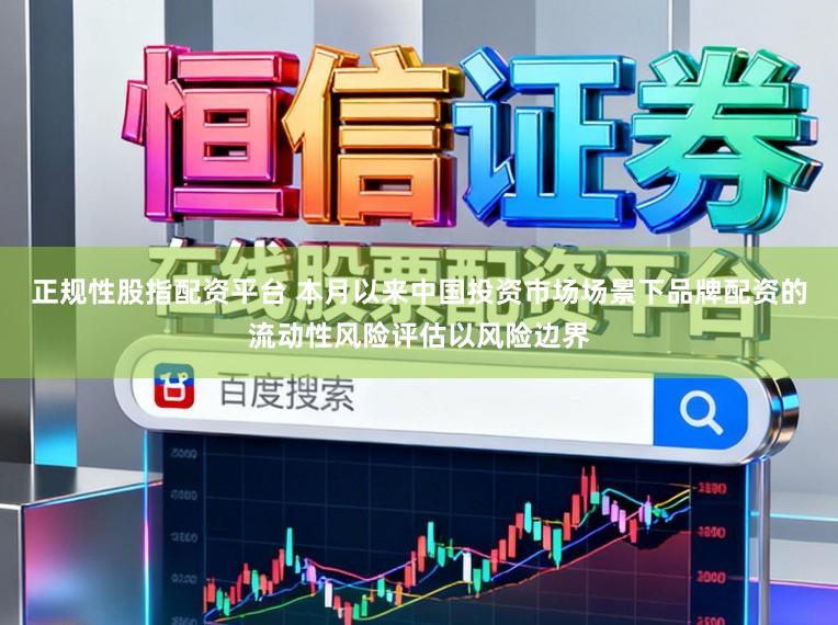 正规性股指配资平台 本月以来中国投资市场场景下品牌配资的流动性风险评估以风险边界