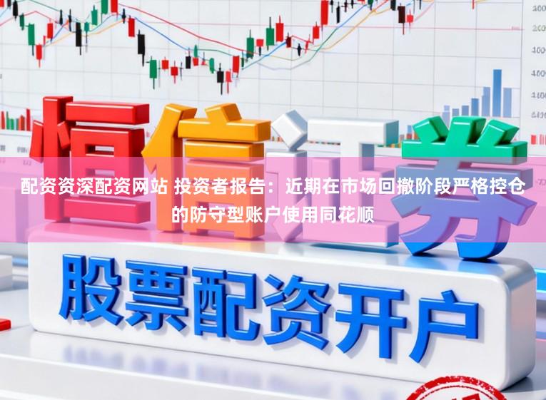 配资资深配资网站 投资者报告：近期在市场回撤阶段严格控仓的防守型账户使用同花顺