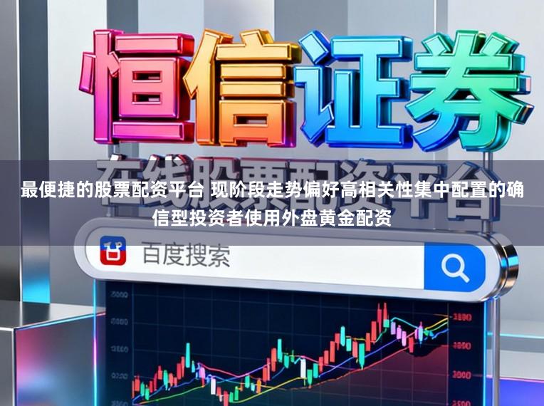 最便捷的股票配资平台 现阶段走势偏好高相关性集中配置的确信型投资者使用外盘黄金配资