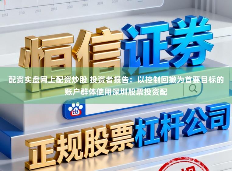 配资实盘网上配资炒股 投资者报告：以控制回撤为首要目标的账户群体使用深圳股票投资配