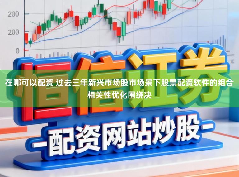 在哪可以配资 过去三年新兴市场股市场景下股票配资软件的组合相关性优化围绕决