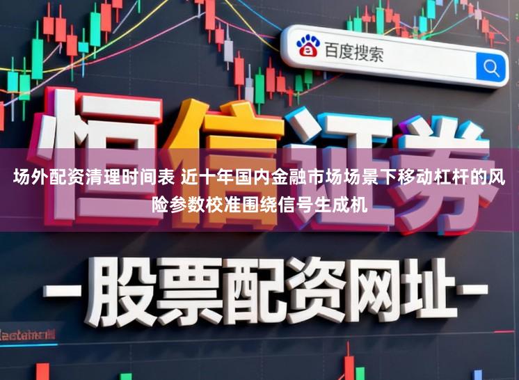 场外配资清理时间表 近十年国内金融市场场景下移动杠杆的风险参数校准围绕信号生成机