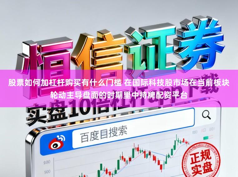 股票如何加杠杆购买有什么门槛 在国际科技股市场在当前板块轮动主导盘面的时期里中持牌配资平台