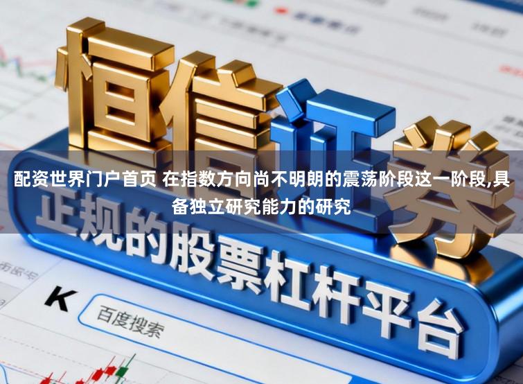 配资世界门户首页 在指数方向尚不明朗的震荡阶段这一阶段,具备独立研究能力的研究