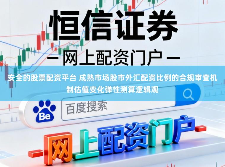 安全的股票配资平台 成熟市场股市外汇配资比例的合规审查机制估值变化弹性测算逻辑观