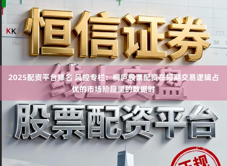 2025配资平台排名 风控专栏：桐庐股票配资在短期交易逻辑占优的市场阶段里的数据时