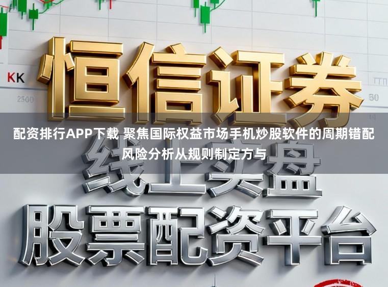 配资排行APP下载 聚焦国际权益市场手机炒股软件的周期错配风险分析从规则制定方与