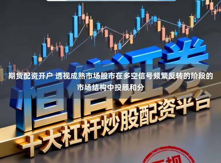 期货配资开户 透视成熟市场股市在多空信号频繁反转的阶段的市场结构中投顾和分